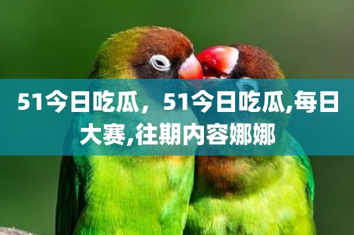 51今日吃瓜，51今日吃瓜,每日大赛,往期内容娜娜