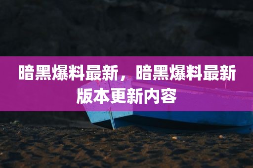 暗黑爆料最新，暗黑爆料最新版本更新内容