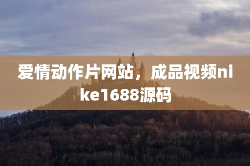 爱情动作片网站，成品视频nike1688源码