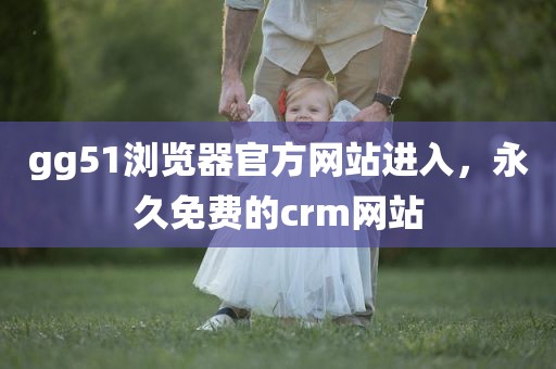 gg51浏览器官方网站进入，永久免费的crm网站
