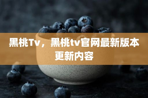 黑桃Tv，黑桃tv官网最新版本更新内容