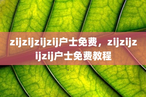 zijzijzijzij户士免费，zijzijzijzij户士免费教程