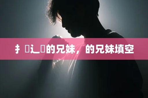 扌臿辶畐的兄妹，的兄妹填空