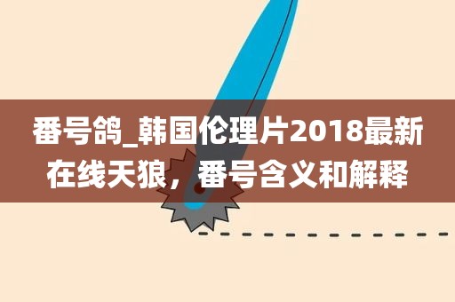番号鸽_韩国伦理片2018最新在线天狼，番号含义和解释