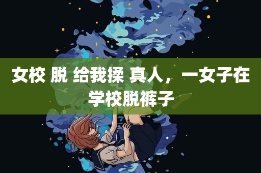 女校 脱 给我揉 真人，一女子在学校脱裤子