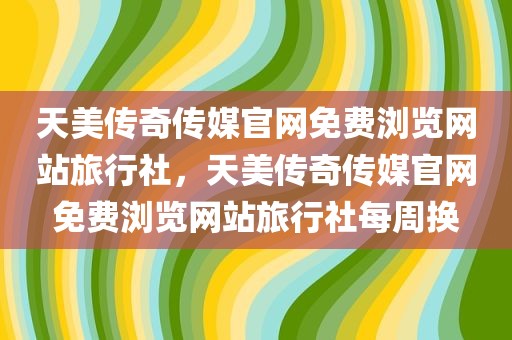 天美传奇传媒官网免费浏览网站旅行社，天美传奇传媒官网免费浏览网站旅行社每周换