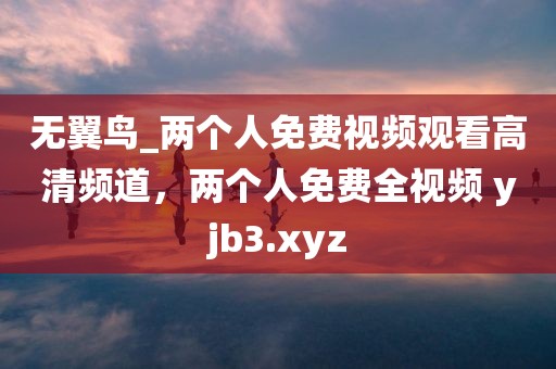 无翼鸟_两个人免费视频观看高清频道，两个人免费全视频 yjb3.xyz