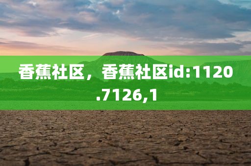 香蕉社区，香蕉社区id:1120.7126,1