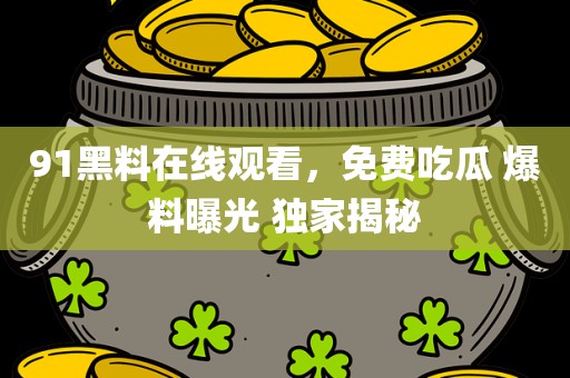 91黑料在线观看，免费吃瓜 爆料曝光 独家揭秘