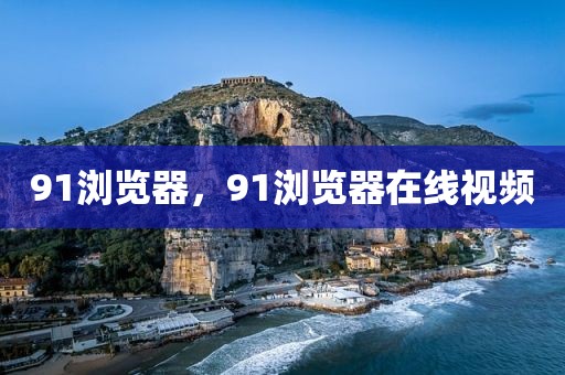 91浏览器，91浏览器在线视频