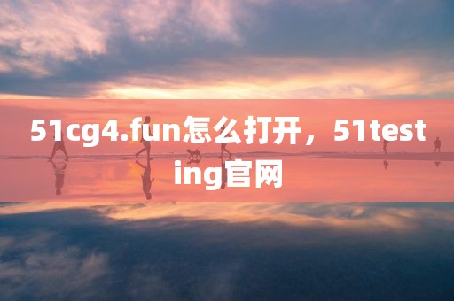 51cg4.fun怎么打开，51testing官网
