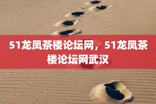 51龙凤茶楼论坛网，51龙凤茶楼论坛网武汉