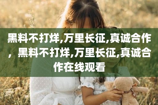 黑料不打烊,万里长征,真诚合作，黑料不打烊,万里长征,真诚合作在线观看