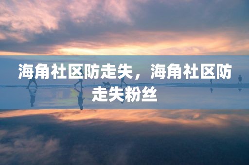 海角社区防走失，海角社区防走失粉丝