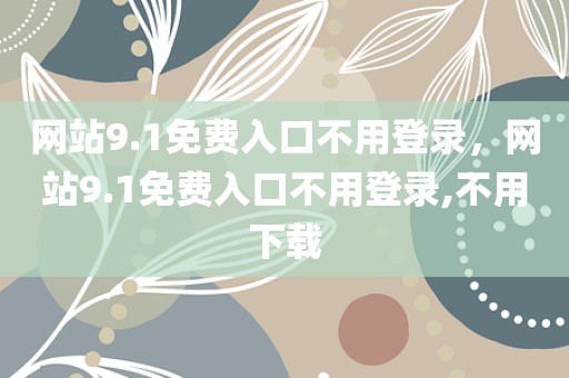 网站9.1免费入口不用登录，网站9.1免费入口不用登录,不用下载