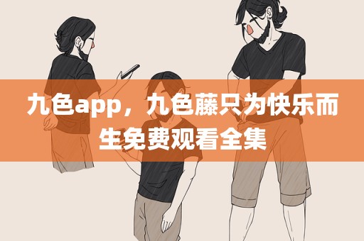九色app，九色藤只为快乐而生免费观看全集