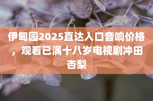 伊甸园2025直达入口音响价格，观看已满十八岁电视剧冲田杏梨