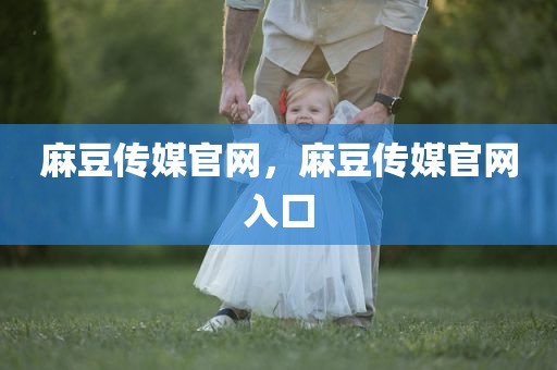 麻豆传媒官网，麻豆传媒官网入囗