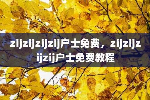 zijzijzijzij户士免费，zijzijzijzij户士免费教程