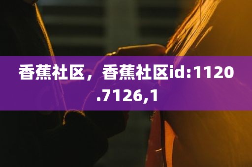 香蕉社区，香蕉社区id:1120.7126,1