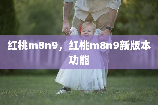 红桃m8n9，红桃m8n9新版本功能
