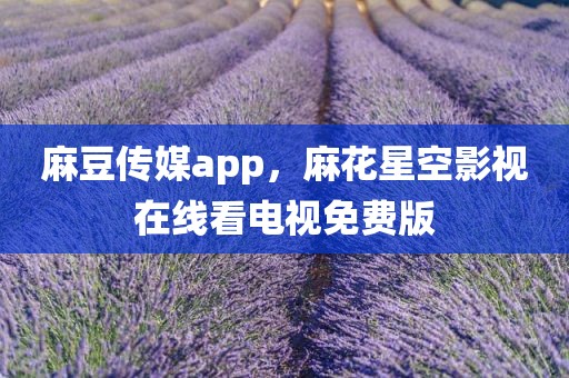 麻豆传媒app，麻花星空影视在线看电视免费版