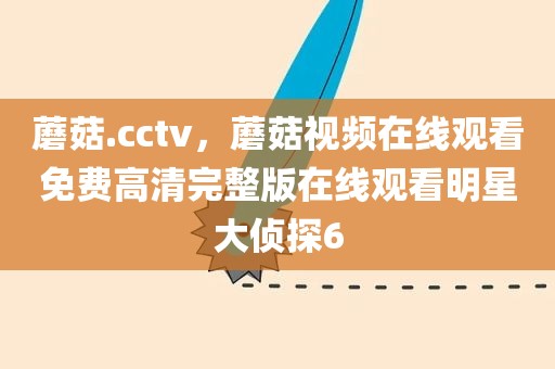 蘑菇.cctv，蘑菇视频在线观看免费高清完整版在线观看明星大侦探6