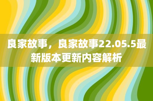 良家故事，良家故事22.05.5最新版本更新内容解析