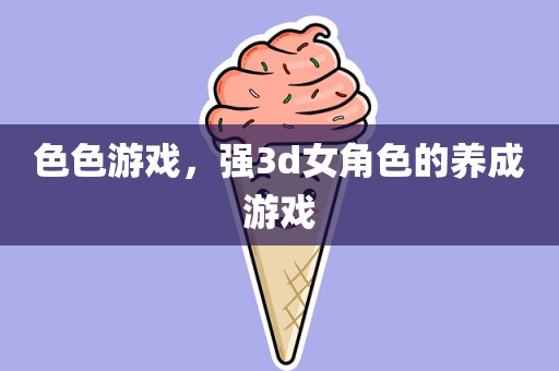 色色游戏，强3d女角色的养成游戏