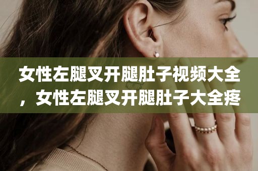 女性左腿叉开腿肚子视频大全，女性左腿叉开腿肚子大全疼