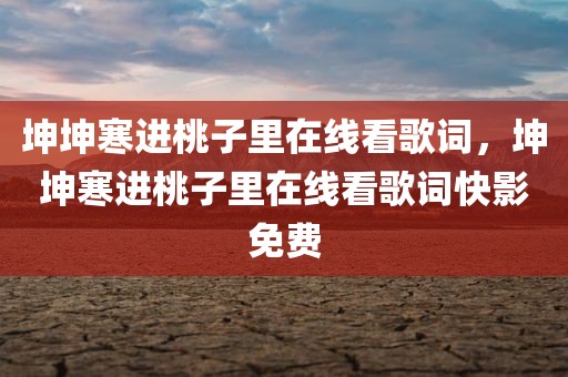 坤坤寒进桃子里在线看歌词，坤坤寒进桃子里在线看歌词快影免费