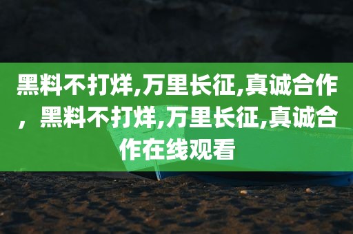 黑料不打烊,万里长征,真诚合作，黑料不打烊,万里长征,真诚合作在线观看