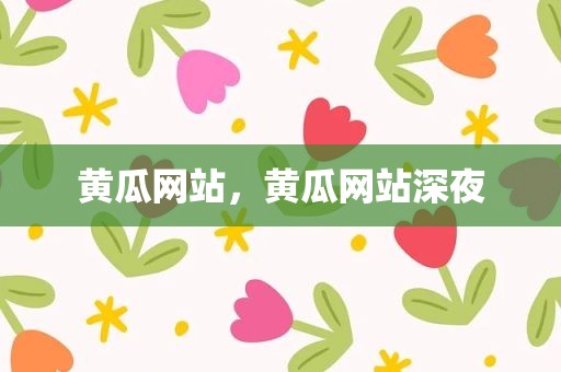 黄瓜网站，黄瓜网站深夜