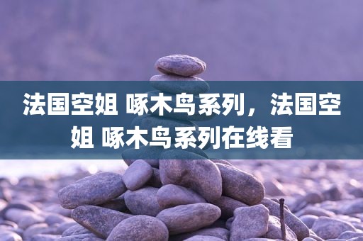 法国空姐 啄木鸟系列，法国空姐 啄木鸟系列在线看