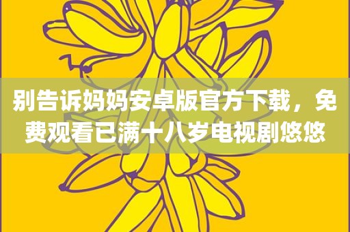 别告诉妈妈安卓版官方下载，免费观看已满十八岁电视剧悠悠