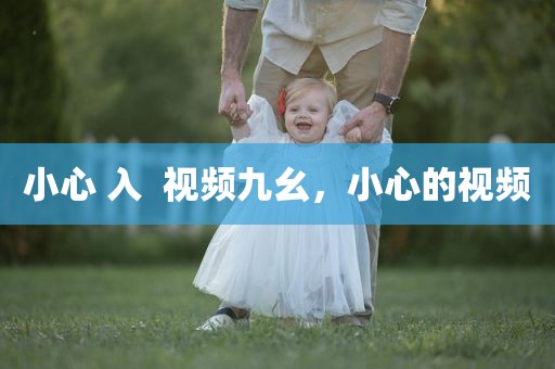 小心 入  视频九幺，小心的视频