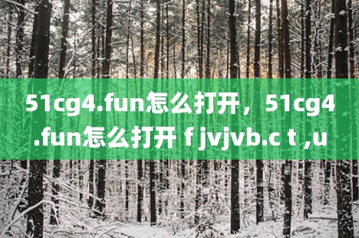 51cg4.fun怎么打开，51cg4.fun怎么打开 f jvjvb.c t ,u