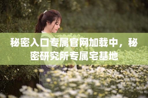 秘密入口专属官网加载中，秘密研究所专属宅基地
