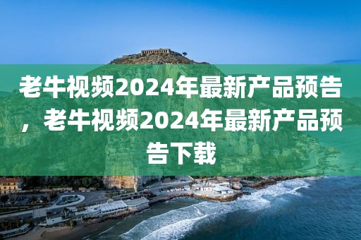 老牛视频2024年最新产品预告，老牛视频2024年最新产品预告下载