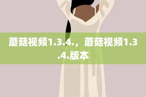 蘑菇视频1.3.4.，蘑菇视频1.3.4.版本