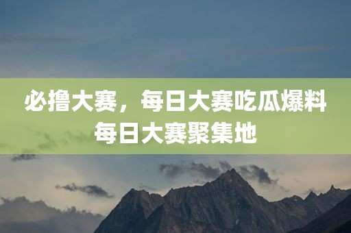 必撸大赛，每日大赛吃瓜爆料每日大赛聚集地
