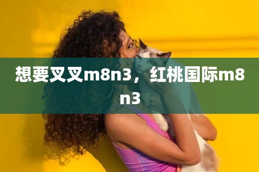 想要叉叉m8n3，红桃国际m8n3