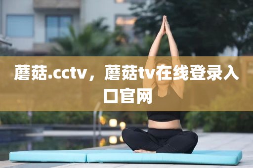 蘑菇.cctv，蘑菇tv在线登录入口官网