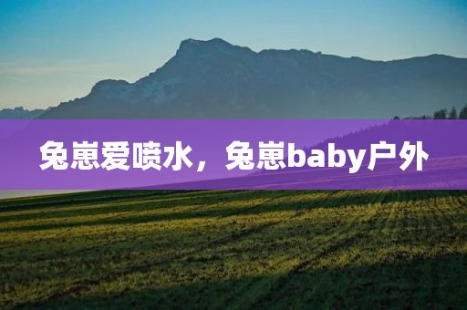 兔崽爱喷水，兔崽baby户外