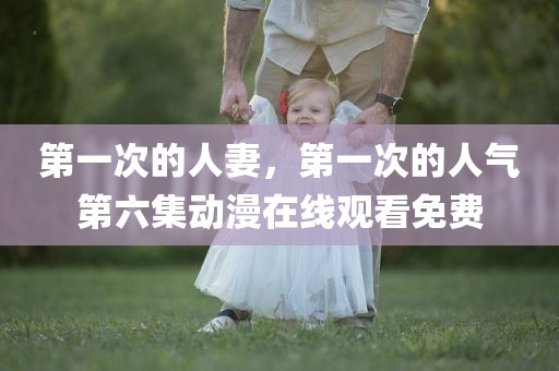 第一次的人妻，第一次的人气第六集动漫在线观看免费