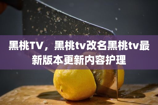 黑桃TV，黑桃tv改名黑桃tv最新版本更新内容护理