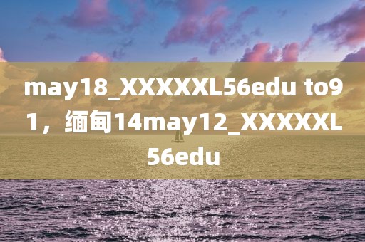 may18_XXXXXL56edu to91，缅甸14may12_XXXXXL56edu