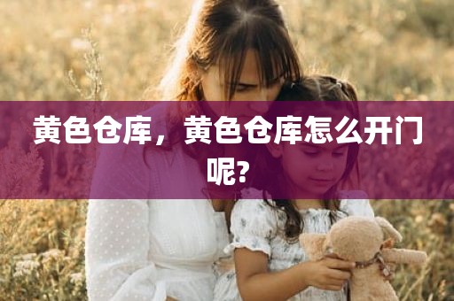 黄色仓库，黄色仓库怎么开门呢?