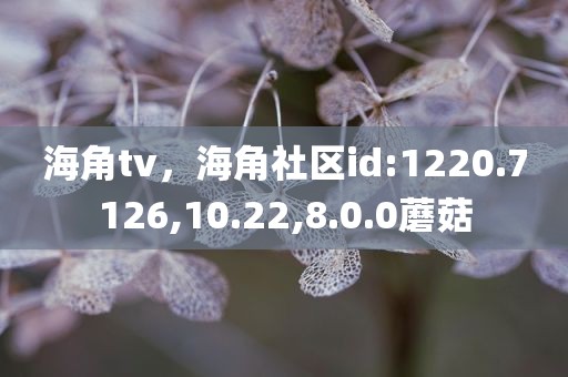 海角tv，海角社区id:1220.7126,10.22,8.0.0蘑菇