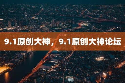 9.1原创大神，9.1原创大神论坛